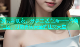 发现新朋友，分享生活点滴——海角社区，打造真实安全的社交天堂