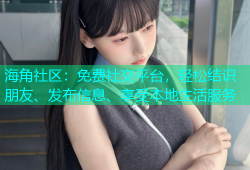 海角社区：免费社交平台，轻松结识朋友、发布信息、享受本地生活服务