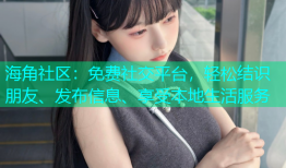 海角社区：免费社交平台，轻松结识朋友、发布信息、享受本地生活服务