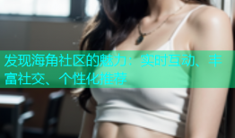 发现海角社区的魅力：实时互动、丰富社交、个性化推荐