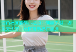 海角社区原创小视频：创意无限，娱乐无边界，社区互动尽在掌握