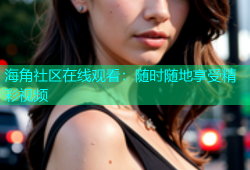 海角社区在线观看：随时随地享受精彩视频