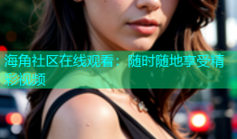海角社区在线观看：随时随地享受精彩视频