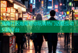 海角社区炮哥带你玩转热门话题互动交流平台