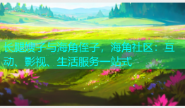 长腿嫂子与海角侄子，海角社区：互动、影视、生活服务一站式