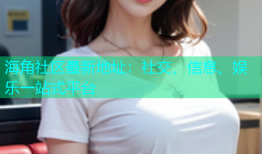 海角社区最新地址：社交、信息、娱乐一站式平台