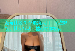 海角社区2023最新入口：免费影视、社交互动，精彩等你发现