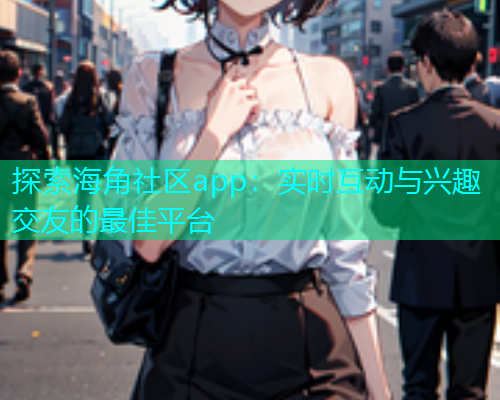探索海角社区app：实时互动与兴趣交友的最佳平台