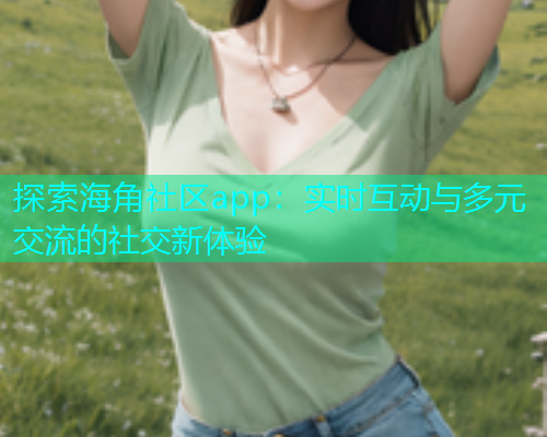 探索海角社区app：实时互动与多元交流的社交新体验