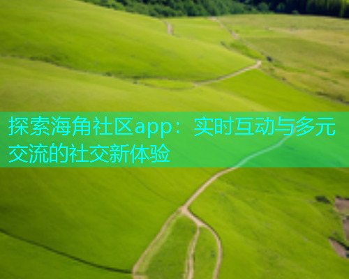 探索海角社区app：实时互动与多元交流的社交新体验