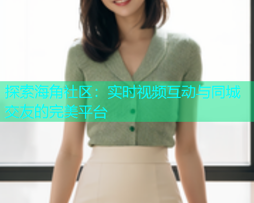 探索海角社区：实时视频互动与同城交友的完美平台