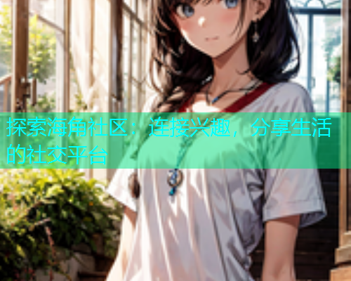 探索海角社区：连接兴趣，分享生活的社交平台