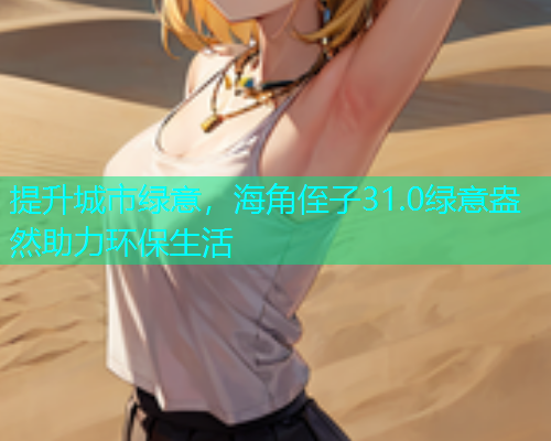 提升城市绿意，海角侄子31.0绿意盎然助力环保生活