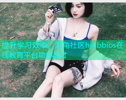 提升学习效率，海角社区hj4bbios在线教育平台助你成才