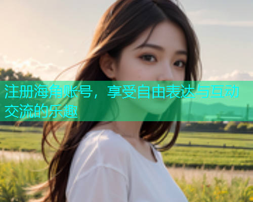 注册海角账号，享受自由表达与互动交流的乐趣