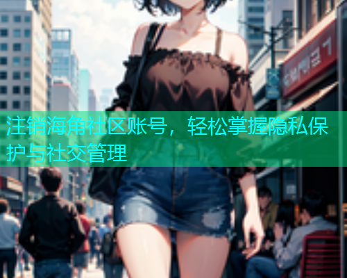 注销海角社区账号，轻松掌握隐私保护与社交管理