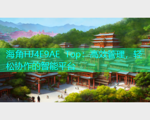 海角HJ4E9AE Top：高效管理，轻松协作的智能平台