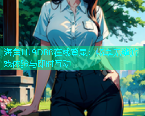 海角HJ9DB8在线登录：畅享无缝游戏体验与即时互动