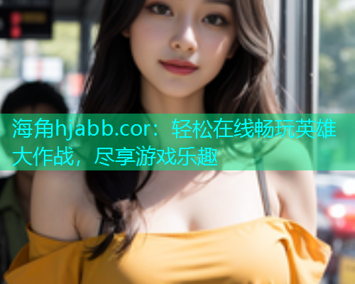 海角hjabb.cor：轻松在线畅玩英雄大作战，尽享游戏乐趣