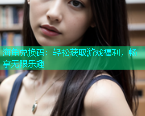 海角兑换码：轻松获取游戏福利，畅享无限乐趣