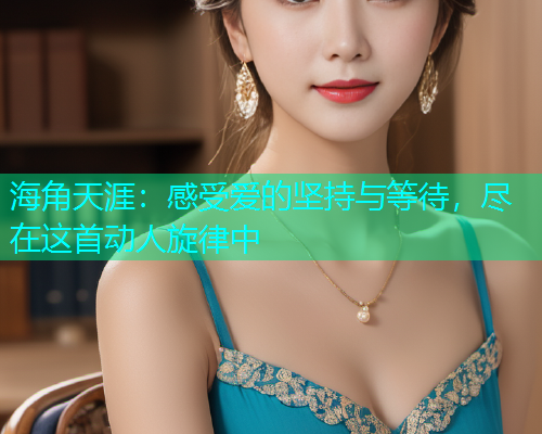 海角天涯：感受爱的坚持与等待，尽在这首动人旋律中