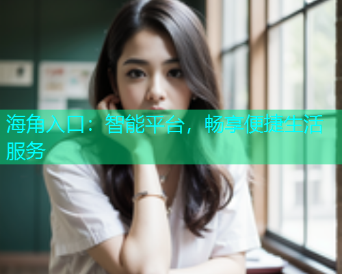 海角入口：智能平台，畅享便捷生活服务