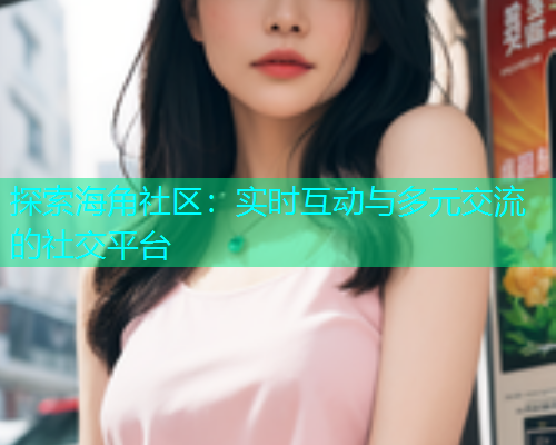 探索海角社区：实时互动与多元交流的社交平台