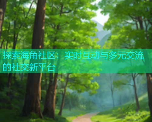 探索海角社区：实时互动与多元交流的社交新平台