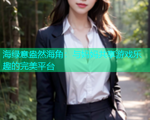 海绿意盎然海角：与妈妈共享游戏乐趣的完美平台