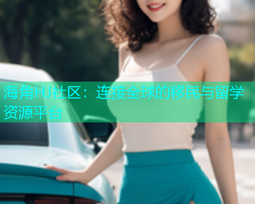 海角HJ社区：连接全球的移民与留学资源平台