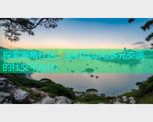 探索海角社区：实时互动与多元交流的社交平台(1)