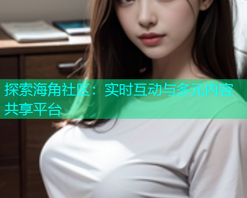 探索海角社区：实时互动与多元内容共享平台
