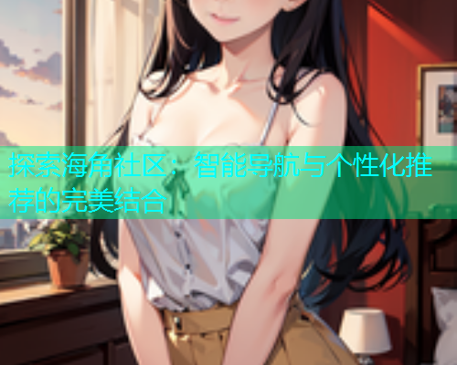 探索海角社区：智能导航与个性化推荐的完美结合