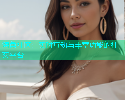 海角社区：实时互动与丰富功能的社交平台