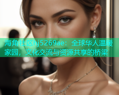 海角社区hj5269ae：全球华人温暖家园，文化交流与资源共享的桥梁