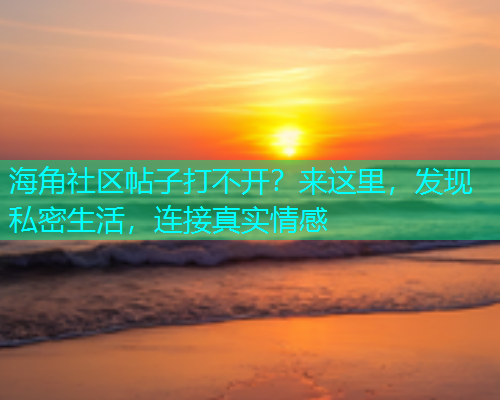 海角社区帖子打不开？来这里，发现私密生活，连接真实情感