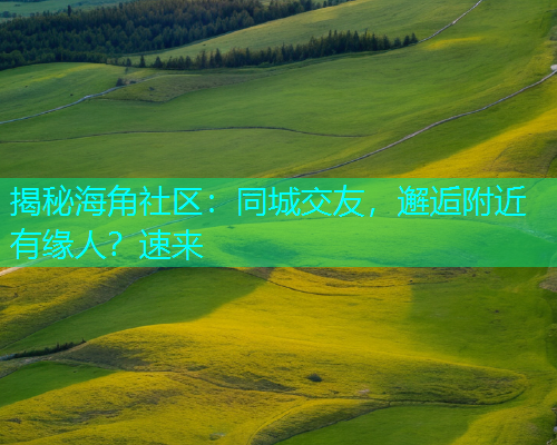 揭秘海角社区：同城交友，邂逅附近有缘人？速来