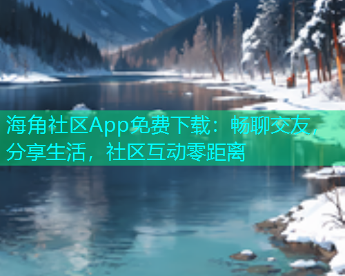 海角社区App免费下载：畅聊交友，分享生活，社区互动零距离