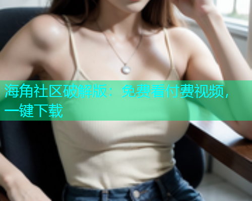 海角社区破解版：免费看付费视频，一键下载