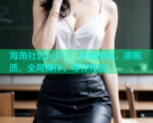 海角社区hj71c：补帧录制，原画质，全局操作，等你体验