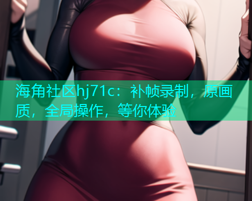 海角社区hj71c：补帧录制，原画质，全局操作，等你体验