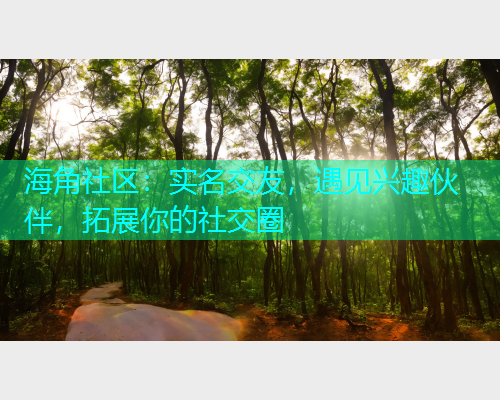 海角社区：实名交友，遇见兴趣伙伴，拓展你的社交圈