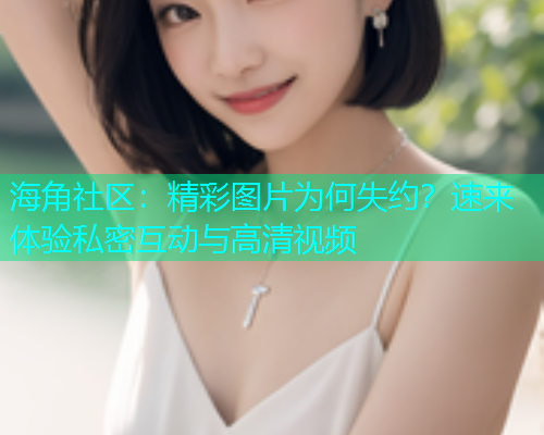 海角社区：精彩图片为何失约？速来体验私密互动与高清视频