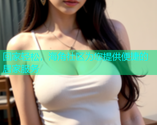 回家轻松，海角社区为您提供便捷的居家服务