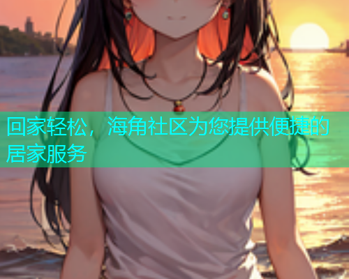 回家轻松，海角社区为您提供便捷的居家服务