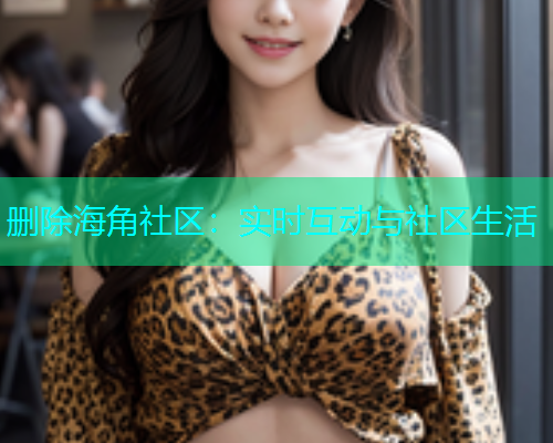 删除海角社区：实时互动与社区生活