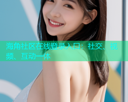 海角社区在线登录入口：社交、视频、互动一体