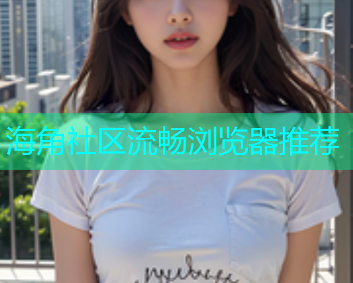 海角社区流畅浏览器推荐