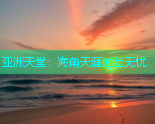 亚洲天堂：海角天涯时差无忧