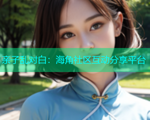 亲子乱对白：海角社区互动分享平台